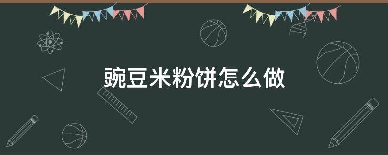 豌豆米粉饼怎么做 豌豆粉做饼的做法大全