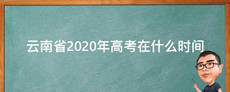 云南省2020年高考在什么时间 2020年云南高考报名截止时间