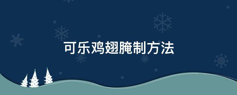 可乐鸡翅的腌制作方法 可乐鸡翅腌制方法