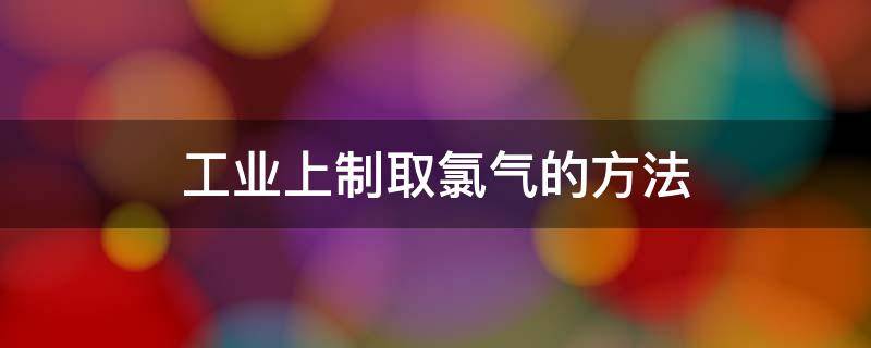 制取氯气的方式 工业上制取氯气的方法