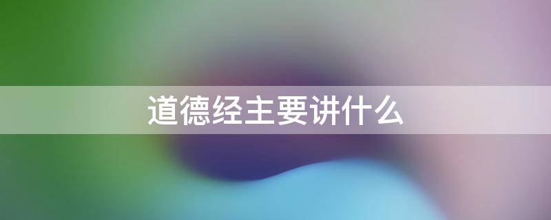 道德经主要讲什么内容 道德经主要讲什么