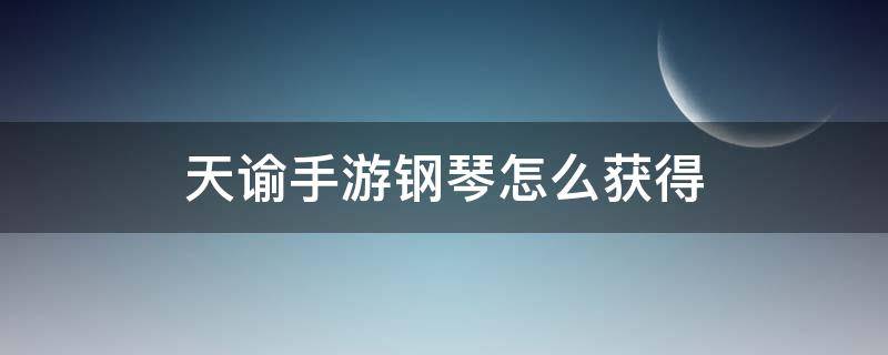 天谕手游钢琴怎么获得 天谕怎么弹钢琴