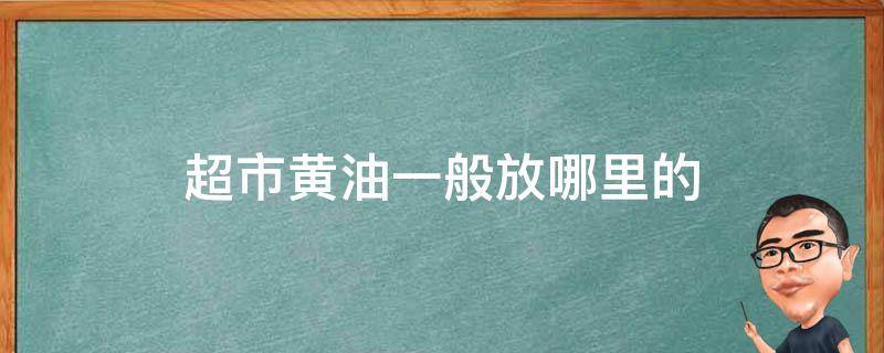 超市黄油放在哪里 超市黄油一般放哪里的