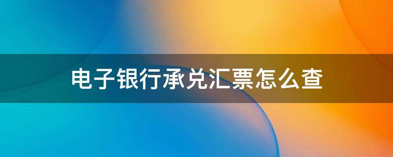 电子银行承兑汇票怎么查到被背书人 电子银行承兑汇票怎么查