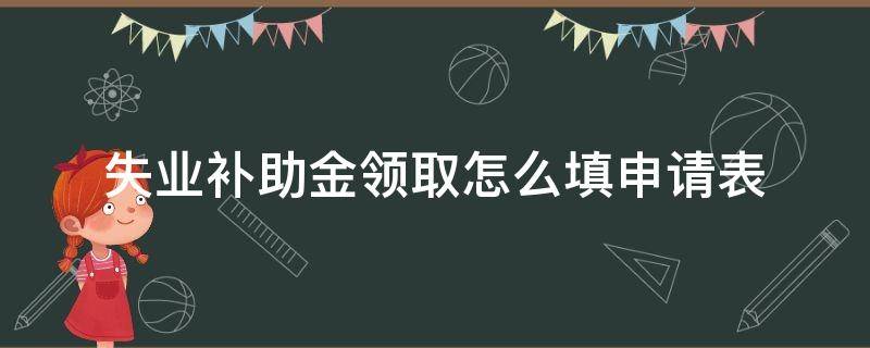 失业补助金申请表怎么填写 失业补助金领取怎么填申请表