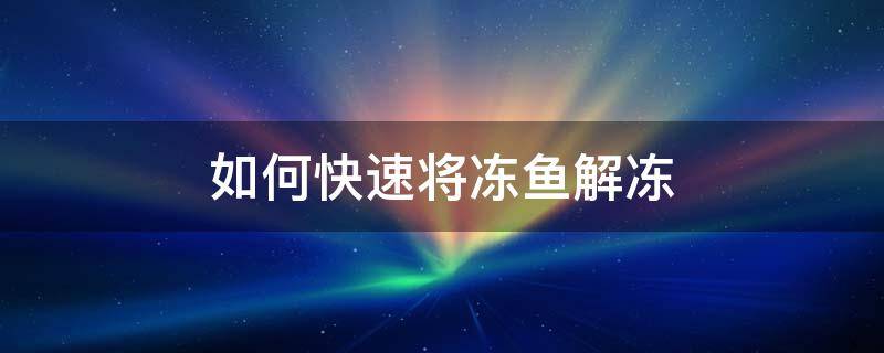 怎么使冻鱼快速解冻 如何快速将冻鱼解冻