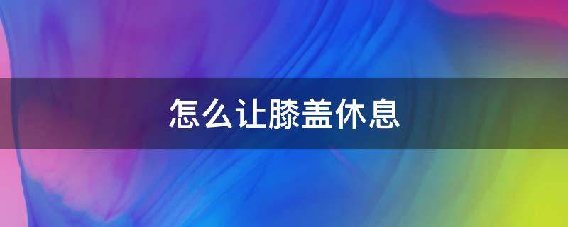 运动完如何放松膝盖 怎么让膝盖休息