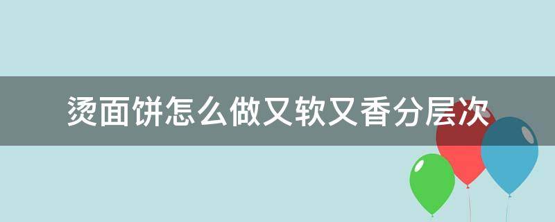 烫面卷饼怎么做又软又香 烫面饼怎么做又软又香分层次