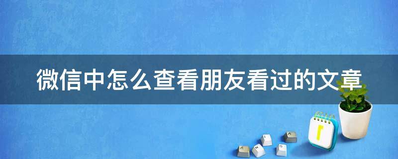 微信中怎么查看朋友看过的文章 微信中怎么查看朋友看过的文章呢