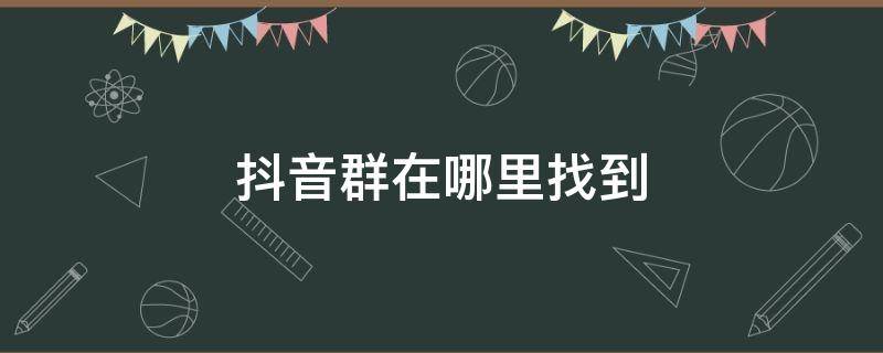 抖音群在哪里找到 抖音怎么查找抖音群