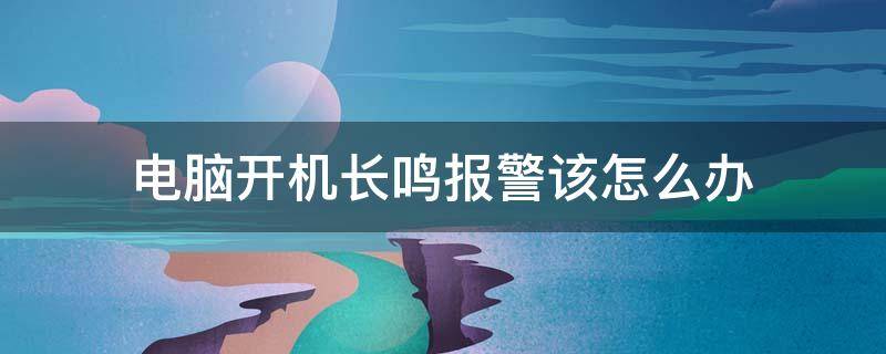 电脑开机长鸣报警该怎么办 电脑开机一直长鸣报警怎么办