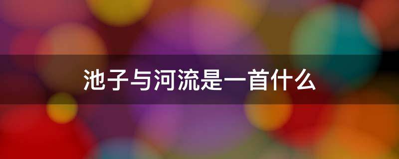 池子与河流是一首什么 池子与河流是一首什么同时也是一则什么