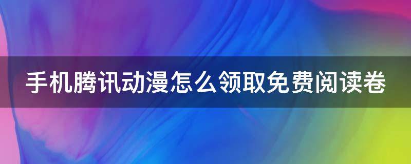 腾讯动漫怎么领取免费阅读卡 手机腾讯动漫怎么领取免费阅读卷