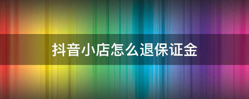 抖音小店怎么退保证金 抖音小店怎么退保证金5000