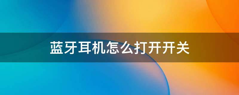 蓝牙耳机怎么打开开关在哪里 蓝牙耳机怎么打开开关