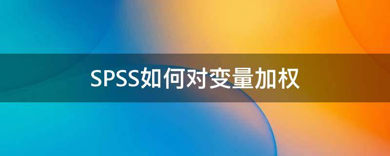 spss加权处理什么意思 SPSS如何对变量加权