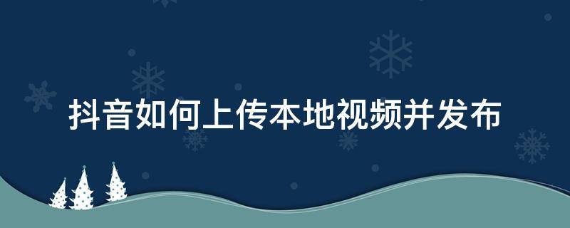 抖音视频怎么上传? 抖音如何上传本地视频并发布