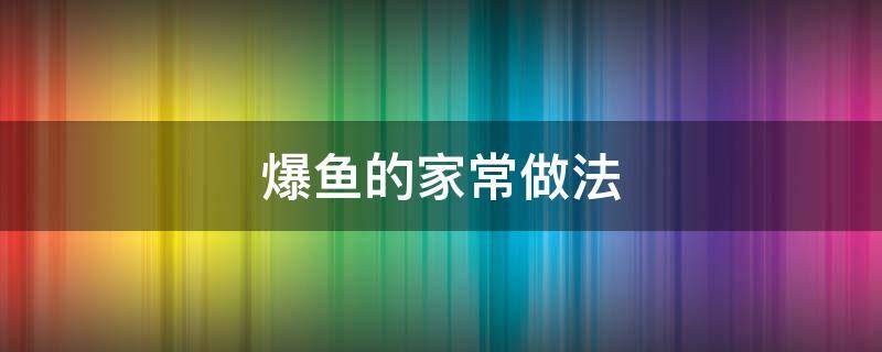 爆鱼的家常做法 油炸爆鱼的家常做法