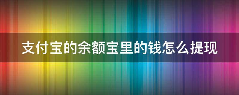 支付宝的余额宝里的钱怎么提现 支付宝的余额宝里的钱怎么提现到银行卡