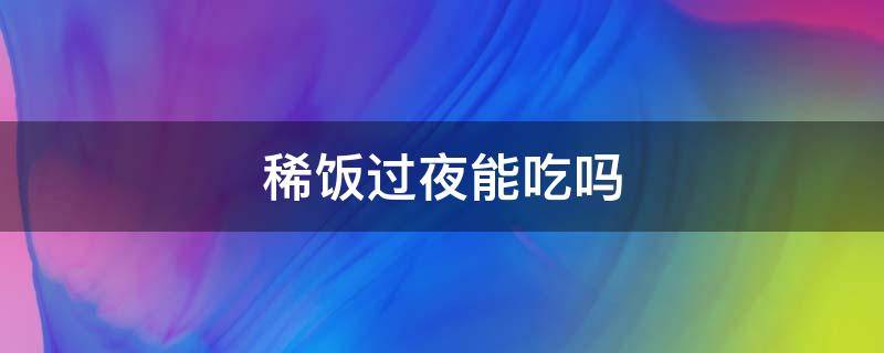 稀饭过夜能吃吗对身体好吗 稀饭过夜能吃吗