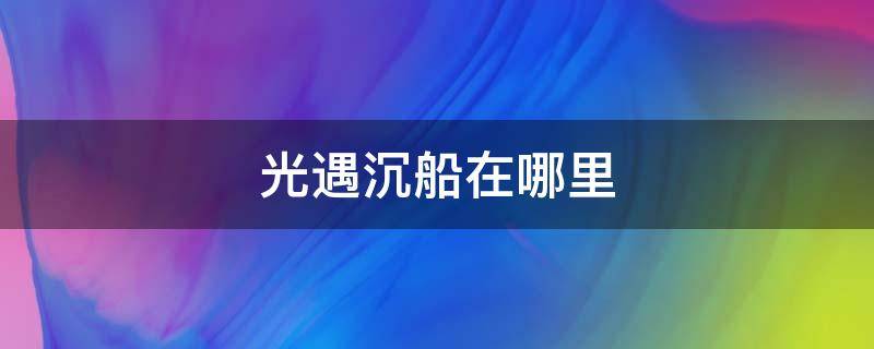 光遇沉船怎么出去 光遇沉船在哪里