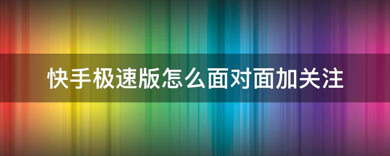 快手极速版怎么面对面加关注 快手极速版面对面邀请怎么操作