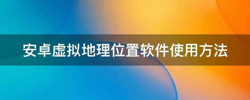 安卓 虚拟位置app 安卓虚拟地理位置软件使用方法