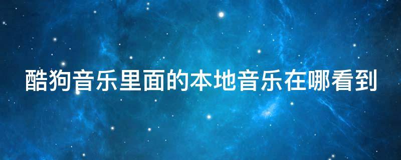 酷狗音乐里面的本地音乐在哪看到 酷狗音乐里面的本地音乐在哪里