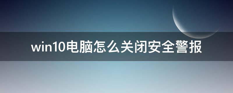 win10电脑怎么关闭安全警报 怎么关闭win10安全提示