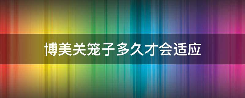 博美关笼子多久才会适应 博美长期关笼子里会疯掉吗