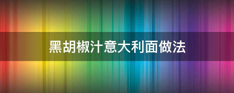 黑胡椒汁意大利面做法窍门 黑胡椒汁意大利面做法