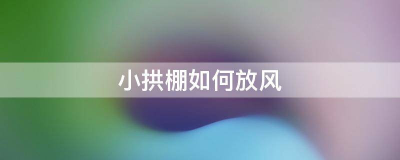 小拱棚温度多高以后放风 小拱棚如何放风