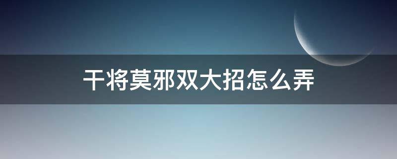 干将莫邪双大招怎么弄,老方法已修复,新技巧诞生 干将莫邪双大招怎么弄