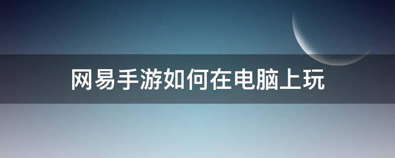 电脑玩网易手游用什么模拟器 网易手游如何在电脑上玩