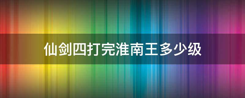 仙剑四打完淮南王多少级 仙剑四打完淮南王怎么走