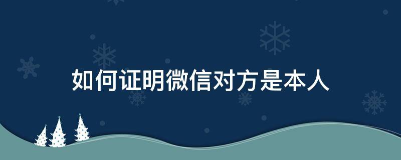 如何证明微信对方是本人 怎么能证明微信是本人