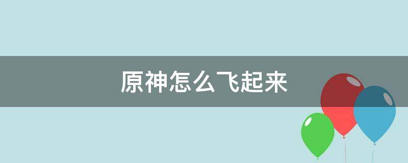 原神怎么飞起来 手游原神怎么飞起来