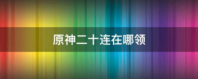 原神二十连在哪领 原神二十连在哪领手机