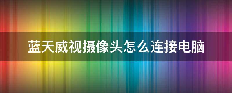 蓝天威视摄像头怎么连接电脑 蓝天威视摄像头怎么连接网络