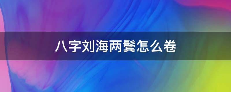 八字刘海用刘海卷怎么卷 八字刘海两鬓怎么卷