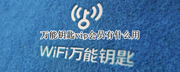 万能钥匙vip会员有什么用 万能钥匙vip怎么样