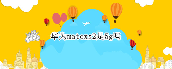 华为mate20x是5G吗 华为matexs2是5g吗